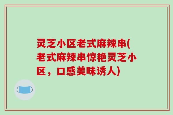 灵芝小区老式麻辣串(老式麻辣串惊艳灵芝小区,口感美味诱人) 灵芝小区老式麻辣串(老式麻辣串惊艳灵芝小区,口感美味诱人)