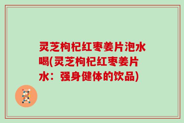 灵芝枸杞红枣姜片泡水喝(灵芝枸杞红枣姜片水:强身健体的饮品) 灵芝枸杞红枣姜片泡水喝(灵芝枸杞红枣姜片水:强身健体的饮品)