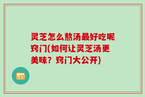 灵芝怎么熬汤最好吃呢窍门(如何让灵芝汤更美味？窍门大公开)