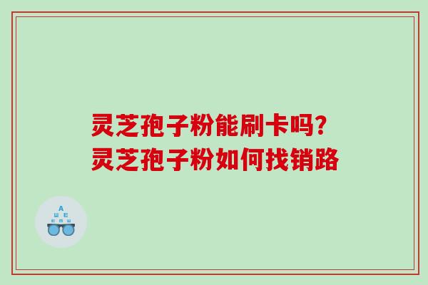 灵芝孢子粉能刷卡吗?灵芝孢子粉如何找销路 灵芝孢子粉能刷卡吗?灵芝孢子粉如何找销路