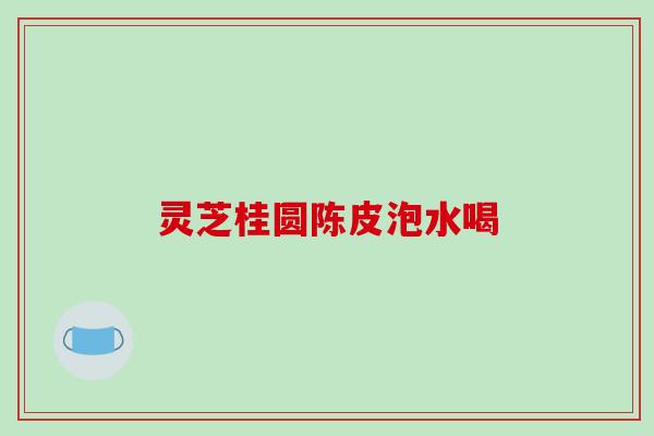 灵芝桂圆陈皮泡水喝