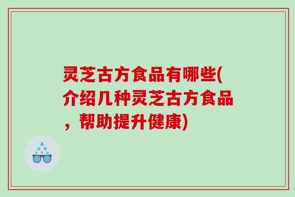 灵芝古方食品有哪些(介绍几种灵芝古方食品，帮助提升健康)
