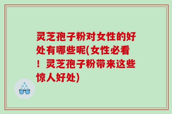 灵芝孢子粉对女性的好处有哪些呢(女性必看!灵芝孢子粉带来这些惊人好处) 灵芝孢子粉对女性的好处有哪些呢(女性必看!灵芝孢子粉带来这些惊人好处)