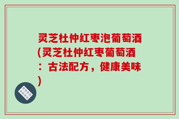 灵芝杜仲红枣泡葡萄酒(灵芝杜仲红枣葡萄酒：古法配方，健康美味)