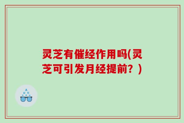 灵芝有催经作用吗(灵芝可引发月经提前？)