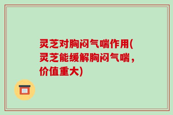 灵芝对胸闷气喘作用(灵芝能缓解胸闷气喘,价值重大) 灵芝对胸闷气喘作用(灵芝能缓解胸闷气喘,价值重大)