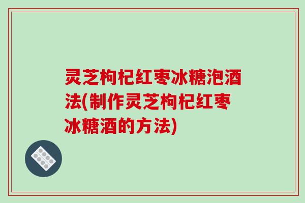 灵芝枸杞红枣冰糖泡酒法(制作灵芝枸杞红枣冰糖酒的方法) 灵芝枸杞红枣冰糖泡酒法(制作灵芝枸杞红枣冰糖酒的方法)