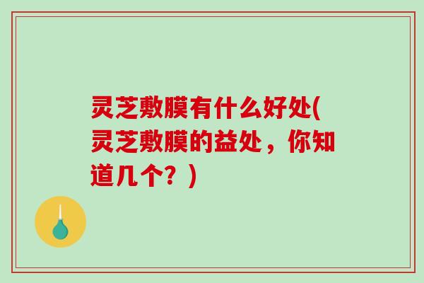 灵芝敷膜有什么好处(灵芝敷膜的益处,你知道几个?) 灵芝敷膜有什么好处(灵芝敷膜的益处,你知道几个?)