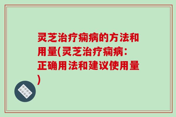 灵芝痫的方法和用量(灵芝痫:正确用法和建议使用量) 灵芝痫的方法和用量(灵芝痫:正确用法和建议使用量)