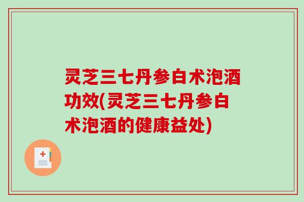 灵芝三七丹参白术泡酒功效(灵芝三七丹参白术泡酒的健康益处) 灵芝三七丹参白术泡酒功效(灵芝三七丹参白术泡酒的健康益处)