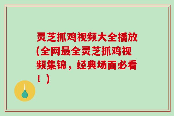 灵芝抓鸡视频大全播放(全网最全灵芝抓鸡视频集锦，经典场面必看！)