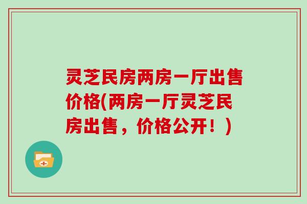 灵芝民房两房一厅出售价格(两房一厅灵芝民房出售,价格公开!) 灵芝民房两房一厅出售价格(两房一厅灵芝民房出售,价格公开!)