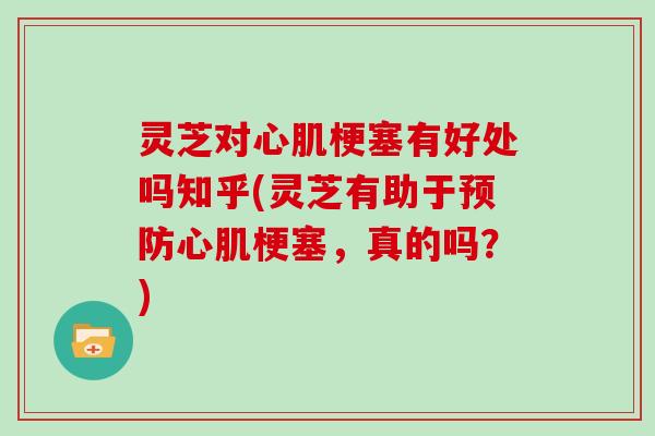 灵芝对心肌梗塞有好处吗知乎(灵芝有助于心肌梗塞，真的吗？)