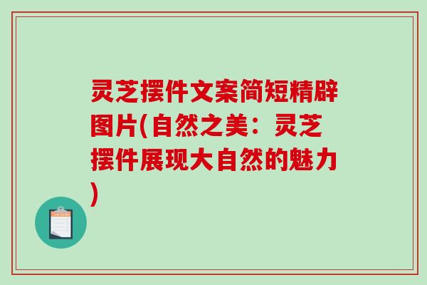 灵芝摆件文案简短精辟图片(自然之美：灵芝摆件展现大自然的魅力)