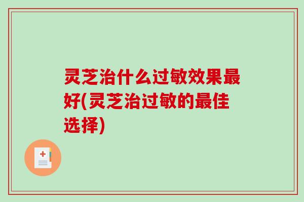 灵芝治什么过敏效果最好(灵芝治过敏的最佳选择)