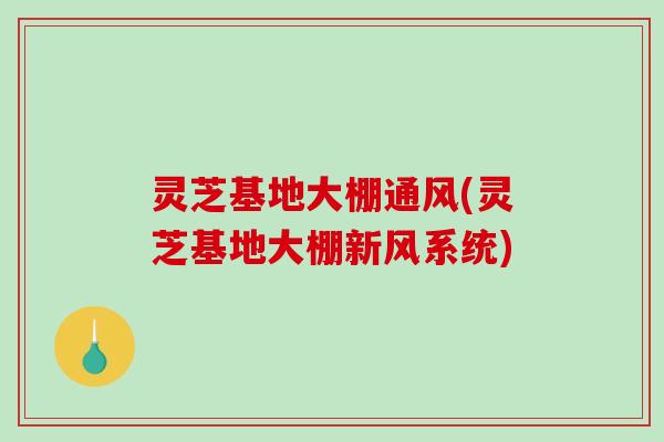 灵芝基地大棚通风(灵芝基地大棚新风系统)