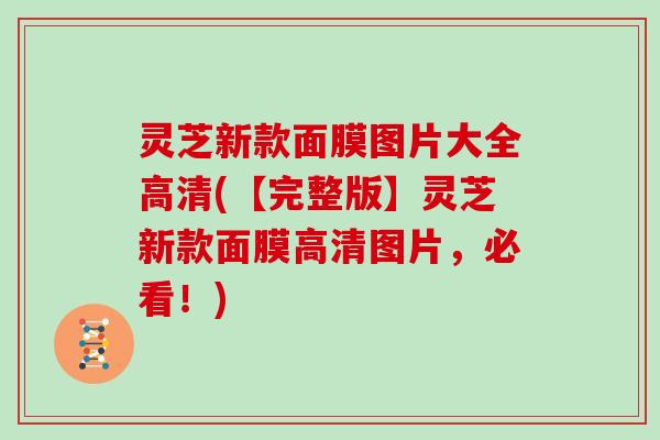 灵芝新款面膜图片大全高清(【完整版】灵芝新款面膜高清图片，必看！)