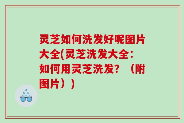 灵芝如何洗发好呢图片大全(灵芝洗发大全:如何用灵芝洗发?(附图片)) 灵芝如何洗发好呢图片大全(灵芝洗发大全:如何用灵芝洗发?(附图片))