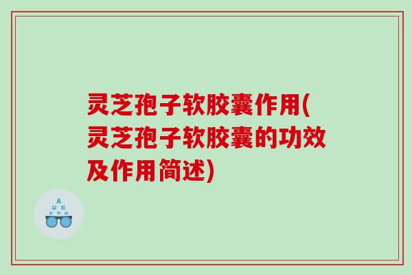 灵芝孢子软胶囊作用(灵芝孢子软胶囊的功效及作用简述) 灵芝孢子软胶囊作用(灵芝孢子软胶囊的功效及作用简述)