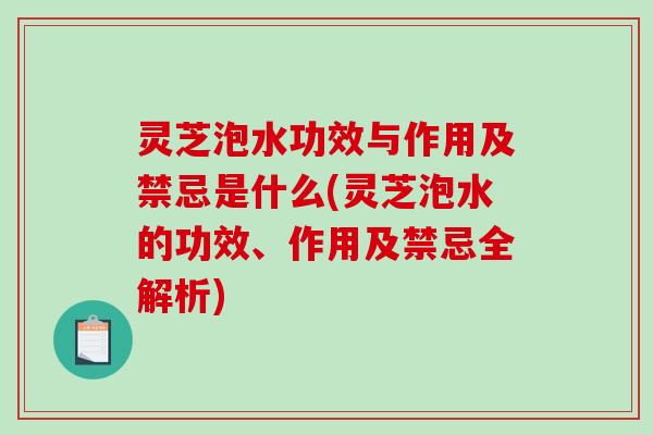灵芝泡水功效与作用及禁忌是什么(灵芝泡水的功效、作用及禁忌全解析) 灵芝泡水功效与作用及禁忌是什么(灵芝泡水的功效、作用及禁忌全解析)
