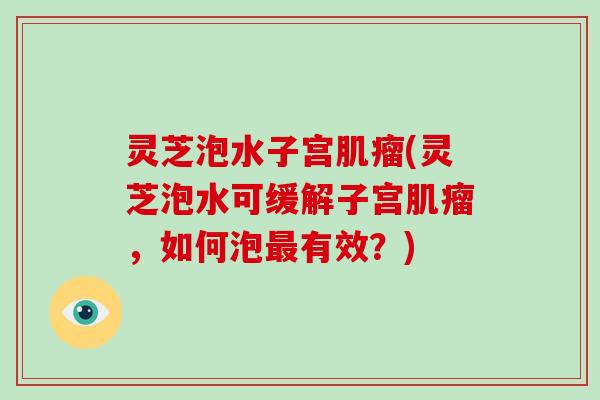 灵芝泡水子宫(灵芝泡水可缓解子宫,如何泡有效?) 灵芝泡水子宫(灵芝泡水可缓解子宫,如何泡有效?)