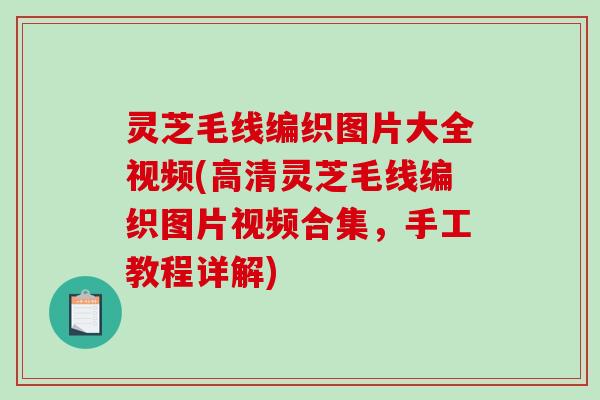 灵芝毛线编织图片大全视频(高清灵芝毛线编织图片视频合集,手工教程详解) 灵芝毛线编织图片大全视频(高清灵芝毛线编织图片视频合集,手工教程详解)