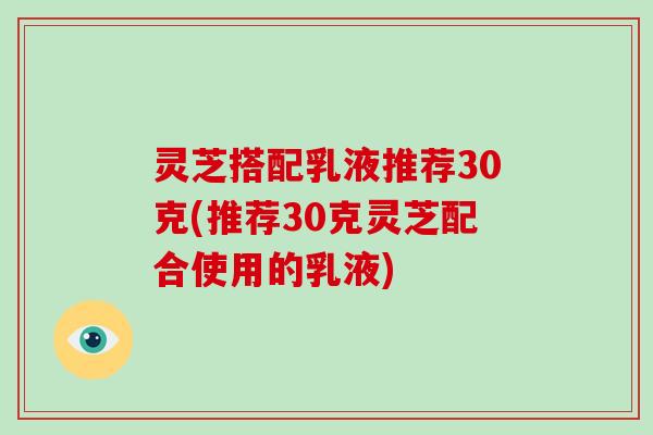 灵芝搭配乳液推荐30克(推荐30克灵芝配合使用的乳液) 灵芝搭配乳液推荐30克(推荐30克灵芝配合使用的乳液)