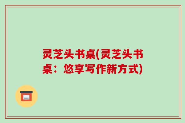 灵芝头书桌(灵芝头书桌:悠享写作新方式) 灵芝头书桌(灵芝头书桌:悠享写作新方式)