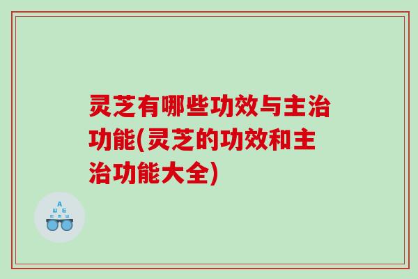 灵芝有哪些功效与主治功能(灵芝的功效和主治功能大全)