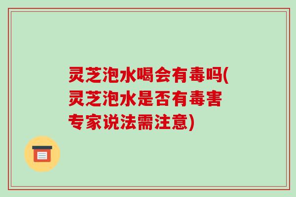 灵芝泡水喝会有毒吗(灵芝泡水是否有毒害 专家说法需注意) 灵芝泡水喝会有毒吗(灵芝泡水是否有毒害 专家说法需注意)