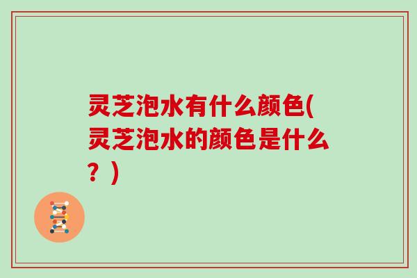 灵芝泡水有什么颜色(灵芝泡水的颜色是什么？)