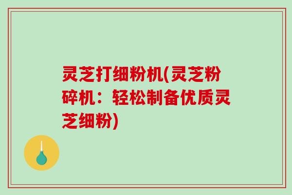 灵芝打细粉机(灵芝粉碎机:轻松制备优质灵芝细粉) 灵芝打细粉机(灵芝粉碎机:轻松制备优质灵芝细粉)
