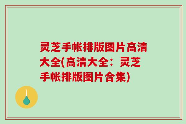灵芝手帐排版图片高清大全(高清大全：灵芝手帐排版图片合集)