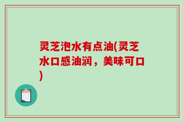 灵芝泡水有点油(灵芝水口感油润，美味可口)