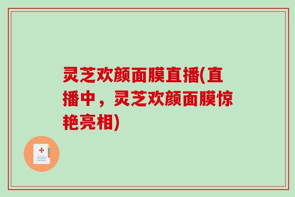 灵芝欢颜面膜直播(直播中,灵芝欢颜面膜惊艳亮相) 灵芝欢颜面膜直播(直播中,灵芝欢颜面膜惊艳亮相)