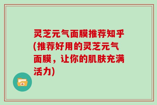 灵芝元气面膜推荐知乎(推荐好用的灵芝元气面膜，让你的肌肤充满活力)