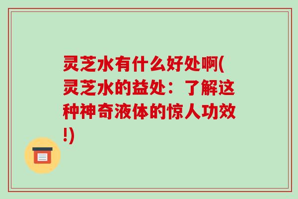 灵芝水有什么好处啊(灵芝水的益处:了解这种神奇液体的惊人功效!) 灵芝水有什么好处啊(灵芝水的益处:了解这种神奇液体的惊人功效!)