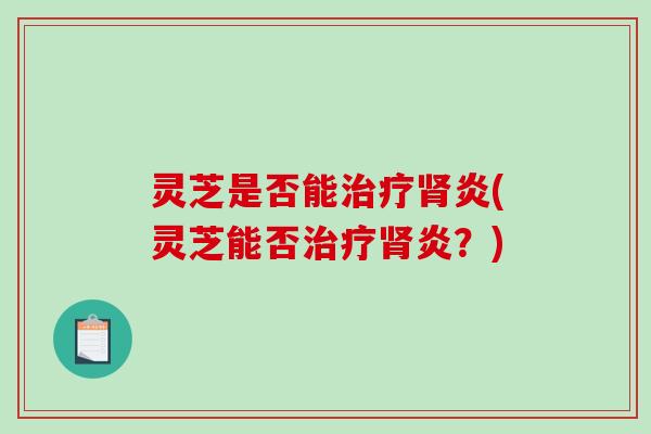 灵芝是否能炎(灵芝能否炎?) 灵芝是否能炎(灵芝能否炎?)