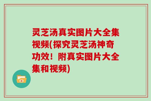 灵芝汤真实图片大全集视频(探究灵芝汤神奇功效!附真实图片大全集和视频) 灵芝汤真实图片大全集视频(探究灵芝汤神奇功效!附真实图片大全集和视频)