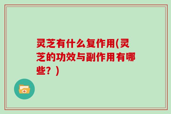 灵芝有什么复作用(灵芝的功效与副作用有哪些?) 灵芝有什么复作用(灵芝的功效与副作用有哪些?)