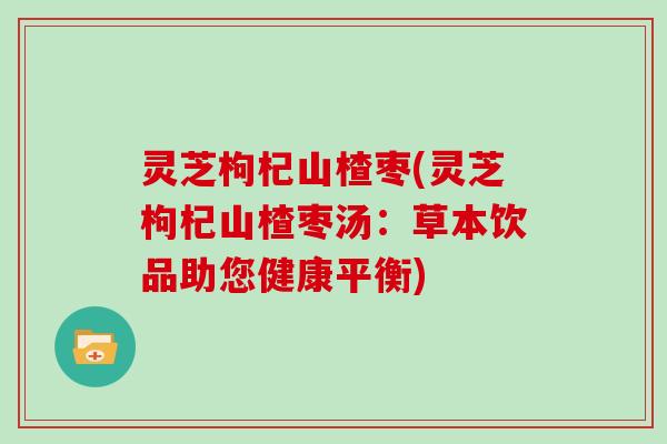 灵芝枸杞山楂枣(灵芝枸杞山楂枣汤：草本饮品助您健康平衡)