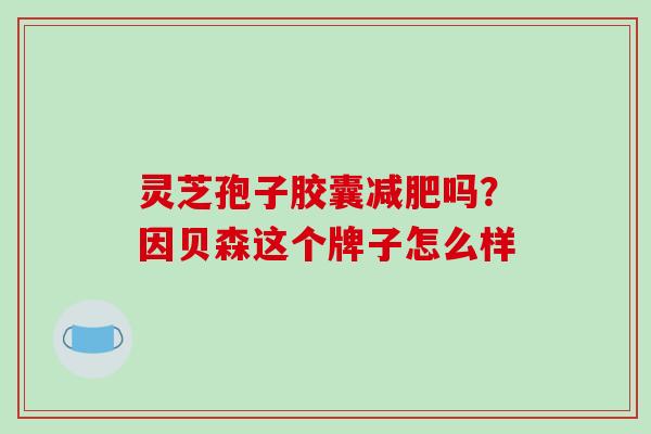 灵芝孢子胶囊吗?因贝森这个牌子怎么样 灵芝孢子胶囊吗?因贝森这个牌子怎么样
