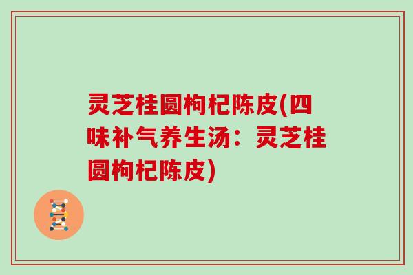 灵芝桂圆枸杞陈皮(四味养生汤：灵芝桂圆枸杞陈皮)