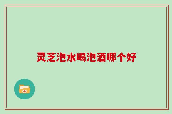 灵芝泡水喝泡酒哪个好 灵芝泡水喝泡酒哪个好