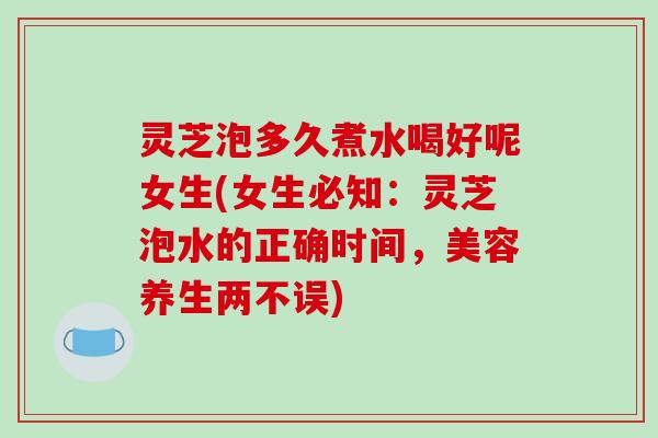 灵芝泡多久煮水喝好呢女生(女生必知:灵芝泡水的正确时间,美容养生两不误) 灵芝泡多久煮水喝好呢女生(女生必知:灵芝泡水的正确时间,美容养生两不误)