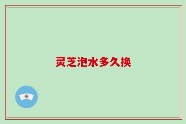 灵芝泡水多久换