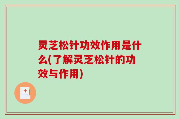 灵芝松针功效作用是什么(了解灵芝松针的功效与作用) 灵芝松针功效作用是什么(了解灵芝松针的功效与作用)
