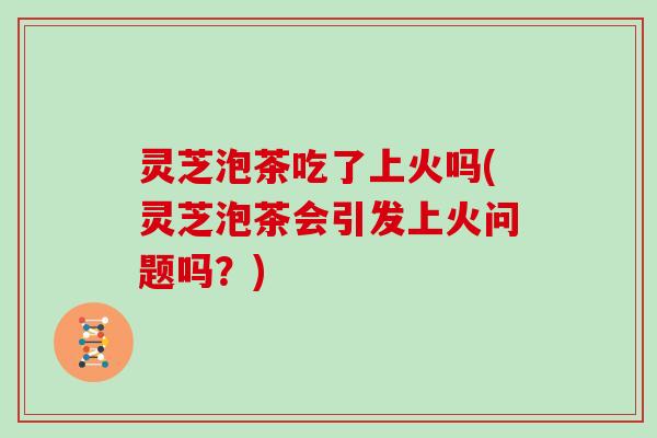 灵芝泡茶吃了上火吗(灵芝泡茶会引发上火问题吗?) 灵芝泡茶吃了上火吗(灵芝泡茶会引发上火问题吗?)