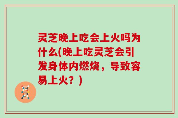 灵芝晚上吃会上火吗为什么(晚上吃灵芝会引发身体内燃烧,导致容易上火?) 灵芝晚上吃会上火吗为什么(晚上吃灵芝会引发身体内燃烧,导致容易上火?)