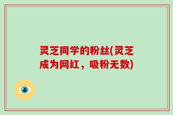 灵芝同学的粉丝(灵芝成为网红，吸粉无数)
